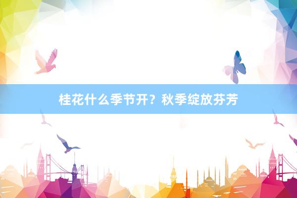 桂花什么季节开？秋季绽放芬芳