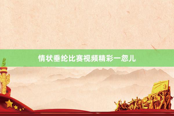 情状垂纶比赛视频精彩一忽儿